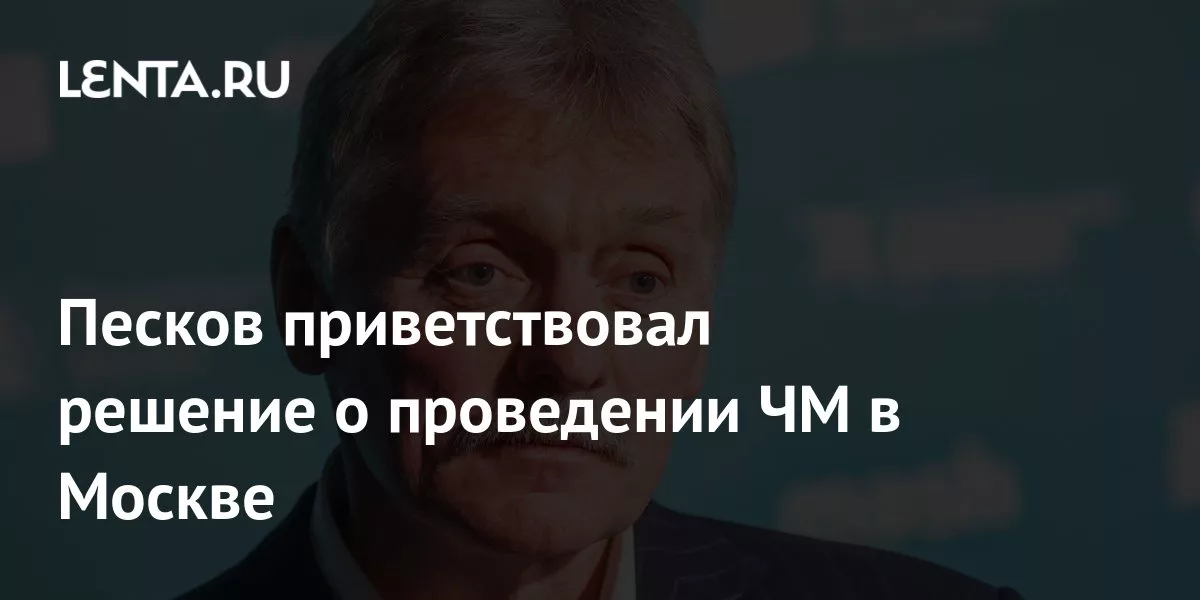 Песков приветствовал решение о проведении ЧМ в Москве